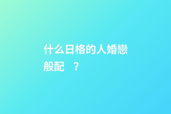 什么日格的人婚戀般配？
